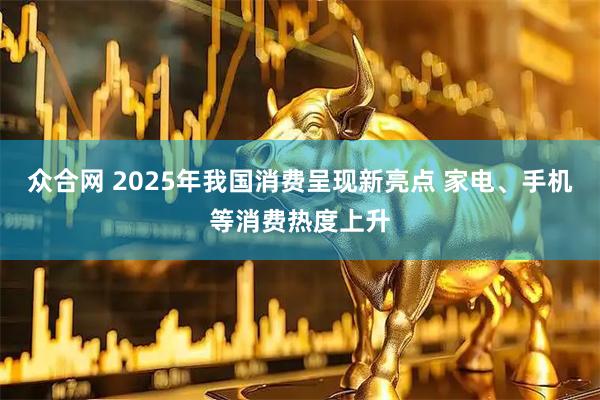 众合网 2025年我国消费呈现新亮点 家电、手机等消费热度上升