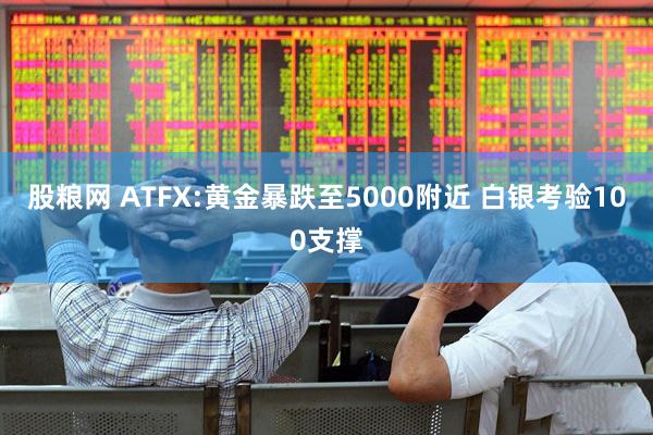 股粮网 ATFX:黄金暴跌至5000附近 白银考验100支撑