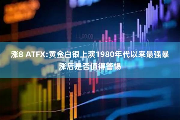 涨8 ATFX:黄金白银上演1980年代以来最强暴涨后是否值得警惕