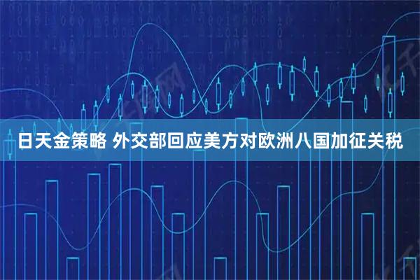 日天金策略 外交部回应美方对欧洲八国加征关税