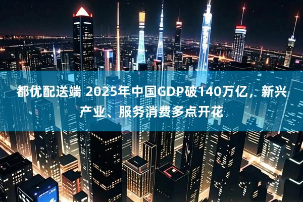 都优配送端 2025年中国GDP破140万亿，新兴产业、服务消费多点开花
