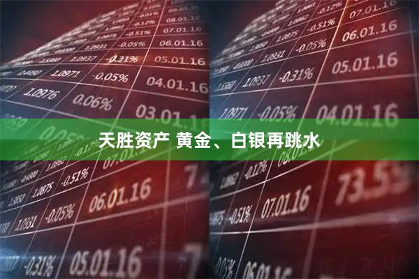 天胜资产 黄金、白银再跳水