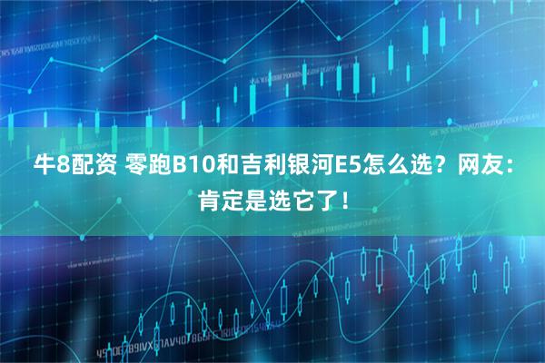 牛8配资 零跑B10和吉利银河E5怎么选？网友：肯定是选它了！