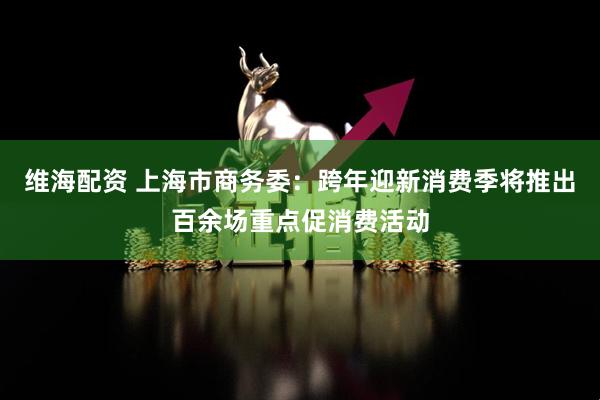 维海配资 上海市商务委：跨年迎新消费季将推出百余场重点促消费活动