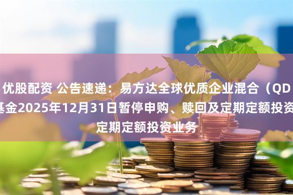 优股配资 公告速递：易方达全球优质企业混合（QDII）基金2025年12月31日暂停申购、赎回及定期定额投资业务