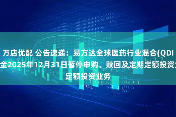 万店优配 公告速递：易方达全球医药行业混合(QDII)基金2025年12月31日暂停申购、赎回及定期定额投资业务