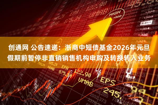 创通网 公告速递：浙商中短债基金2026年元旦假期前暂停非直销销售机构申购及转换转入业务