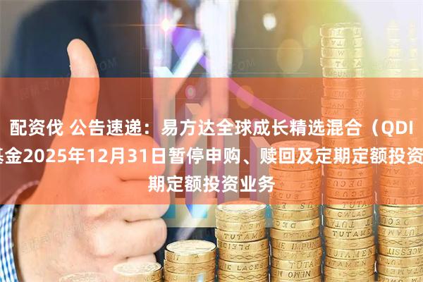 配资伐 公告速递：易方达全球成长精选混合（QDII）基金2025年12月31日暂停申购、赎回及定期定额投资业务