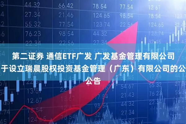 第二证券 通信ETF广发 广发基金管理有限公司关于设立瑞晨股权投资基金管理（广东）有限公司的公告
