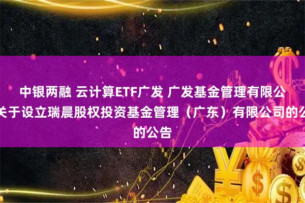 中银两融 云计算ETF广发 广发基金管理有限公司关于设立瑞晨股权投资基金管理（广东）有限公司的公告