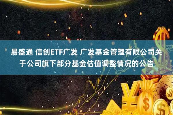 易盛通 信创ETF广发 广发基金管理有限公司关于公司旗下部分基金估值调整情况的公告