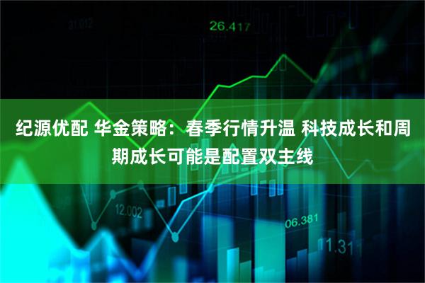 纪源优配 华金策略：春季行情升温 科技成长和周期成长可能是配置双主线
