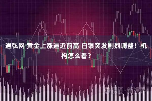 通弘网 黄金上涨逼近前高 白银突发剧烈调整！机构怎么看？