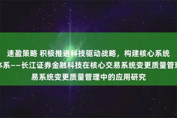 速盈策略 积极推进科技驱动战略，构建核心系统变更风险管控体系——长江证券金融科技在核心交易系统变更质量管理中的应用研究