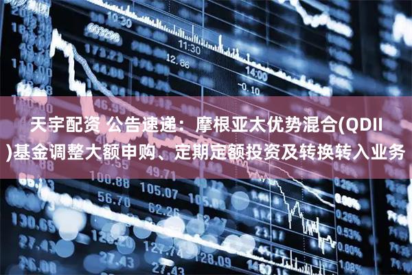 天宇配资 公告速递：摩根亚太优势混合(QDII)基金调整大额申购、定期定额投资及转换转入业务