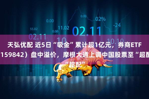 天弘优配 近5日“吸金”累计超1亿元，券商ETF（159842）盘中溢价，摩根大通上调中国股票至“超配”