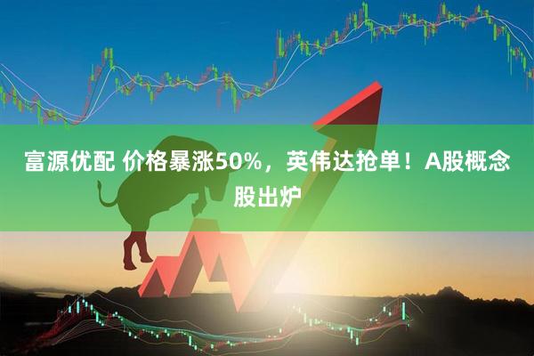 富源优配 价格暴涨50%，英伟达抢单！A股概念股出炉
