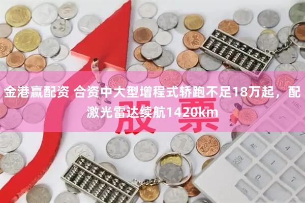 金港赢配资 合资中大型增程式轿跑不足18万起，配激光雷达续航1420km
