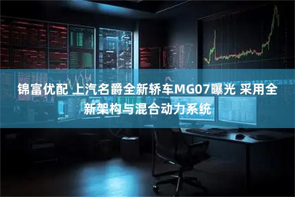 锦富优配 上汽名爵全新轿车MG07曝光 采用全新架构与混合动力系统