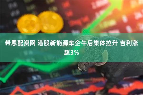希恩配资网 港股新能源车企午后集体拉升 吉利涨超3%