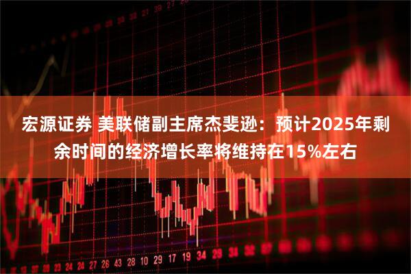 宏源证券 美联储副主席杰斐逊：预计2025年剩余时间的经济增长率将维持在15%左右