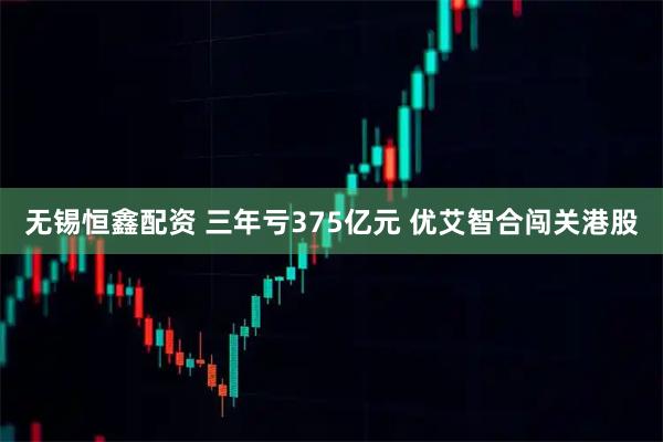 无锡恒鑫配资 三年亏375亿元 优艾智合闯关港股