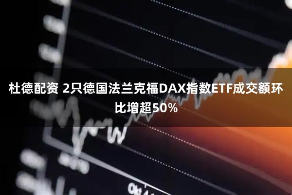 杜德配资 2只德国法兰克福DAX指数ETF成交额环比增超50%