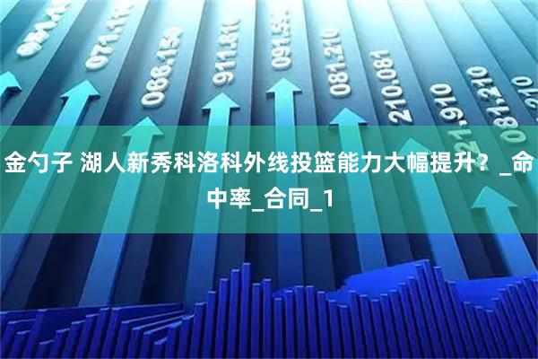 金勺子 湖人新秀科洛科外线投篮能力大幅提升？_命中率_合同_1