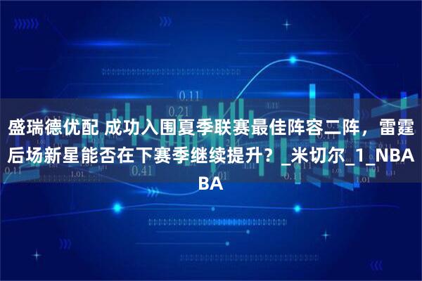 盛瑞德优配 成功入围夏季联赛最佳阵容二阵，雷霆后场新星能否在下赛季继续提升？_米切尔_1_NBA