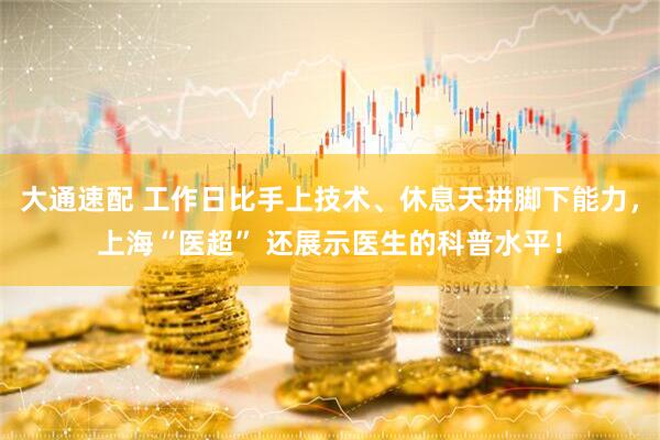 大通速配 工作日比手上技术、休息天拼脚下能力，上海“医超” 还展示医生的科普水平！